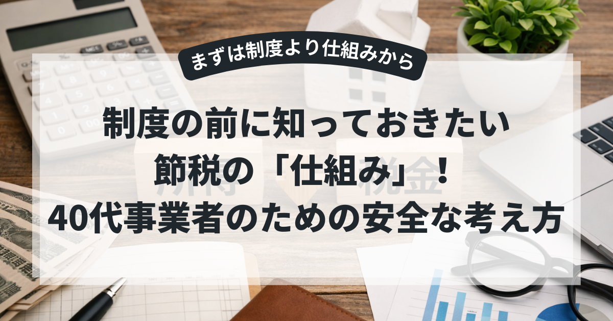 制度の前に知っておきたい節税の「仕組み」！40代事業者のための安全な考え方